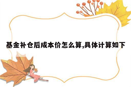 基金补仓后成本价怎么算,具体计算如下