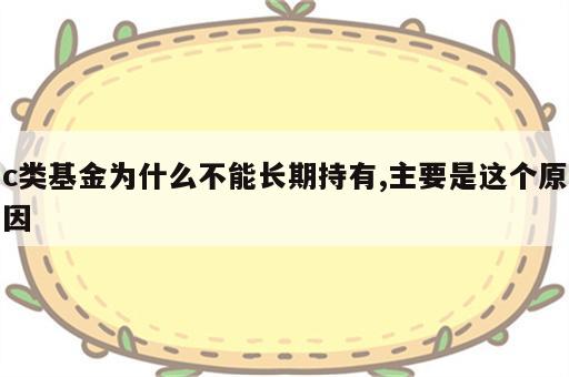 c类基金为什么不能长期持有,主要是这个原因