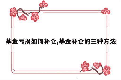 基金亏损如何补仓,基金补仓的三种方法