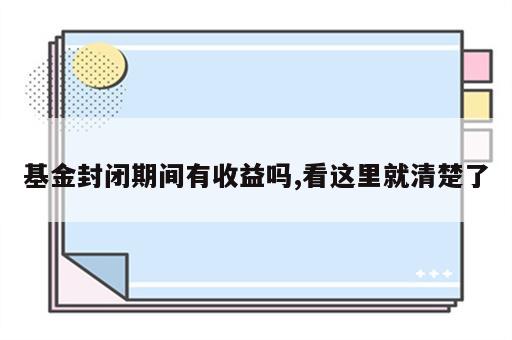 基金封闭期间有收益吗,看这里就清楚了