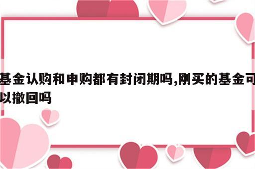 基金认购和申购都有封闭期吗,刚买的基金可以撤回吗