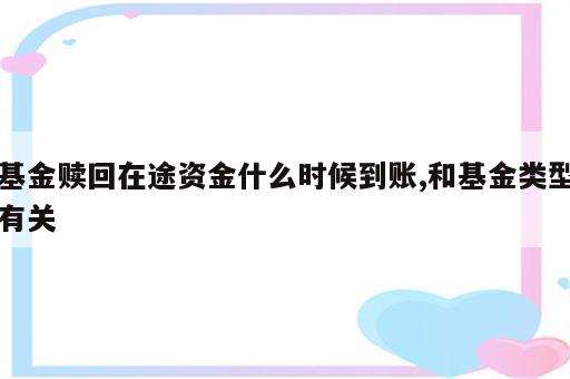 基金赎回在途资金什么时候到账,和基金类型有关