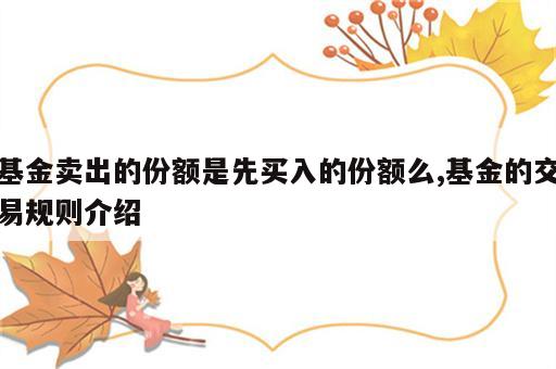 基金卖出的份额是先买入的份额么,基金的交易规则介绍