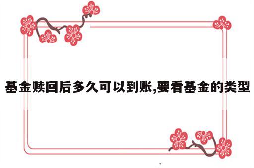 基金赎回后多久可以到账,要看基金的类型