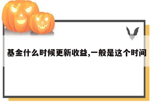 基金什么时候更新收益,一般是这个时间