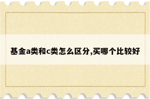 基金a类和c类怎么区分,买哪个比较好
