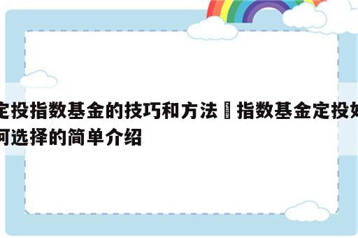 定投指数基金的技巧和方法 指数基金定投如何选择的简单介绍