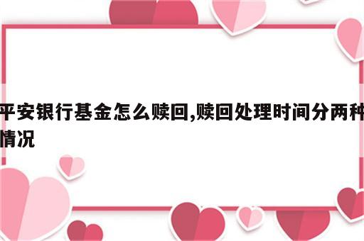 平安银行基金怎么赎回,赎回处理时间分两种情况
