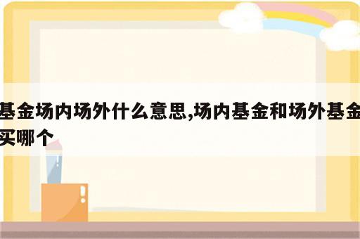 基金场内场外什么意思,场内基金和场外基金买哪个