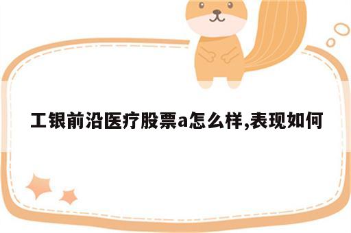 工银前沿医疗股票a怎么样,表现如何
