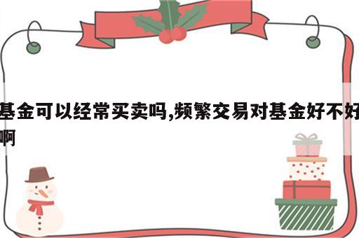 基金可以经常买卖吗,频繁交易对基金好不好啊