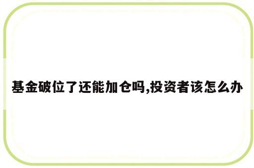 基金破位了还能加仓吗,投资者该怎么办