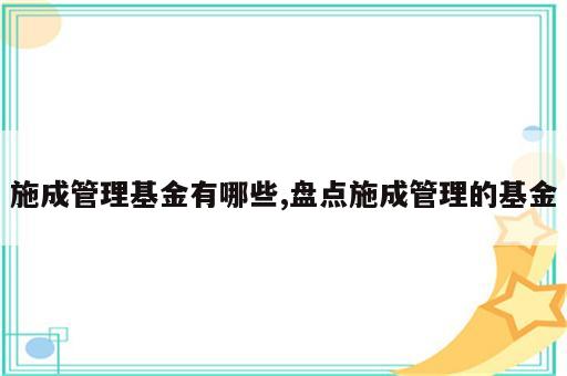施成管理基金有哪些,盘点施成管理的基金