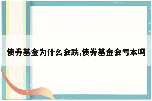 债券基金为什么会跌,债券基金会亏本吗