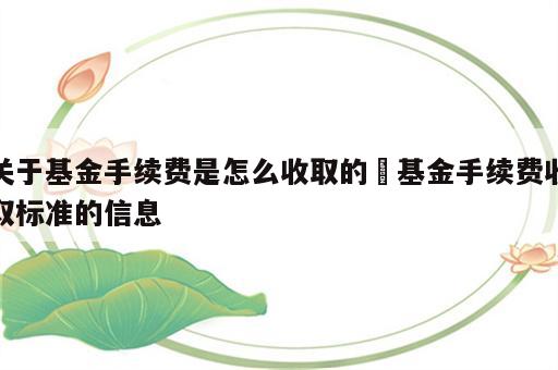 关于基金手续费是怎么收取的 基金手续费收取标准的信息
