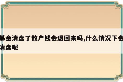 基金清盘了散户钱会退回来吗,什么情况下会清盘呢