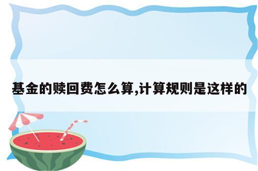 基金的赎回费怎么算,计算规则是这样的