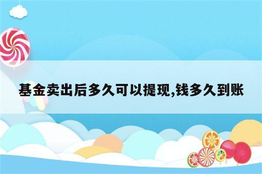 基金卖出后多久可以提现,钱多久到账