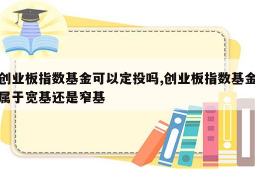 创业板指数基金可以定投吗,创业板指数基金属于宽基还是窄基