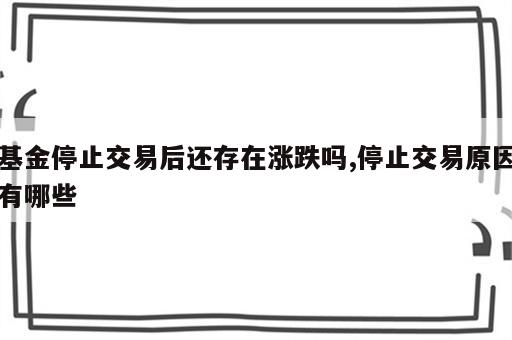 基金停止交易后还存在涨跌吗,停止交易原因有哪些
