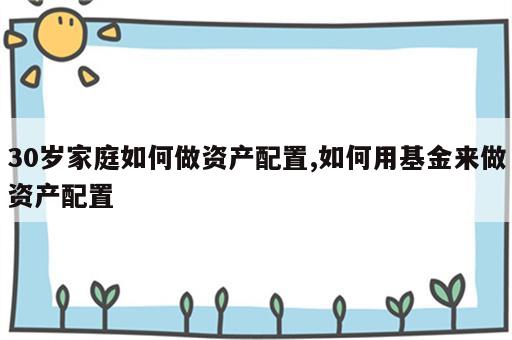 30岁家庭如何做资产配置,如何用基金来做资产配置