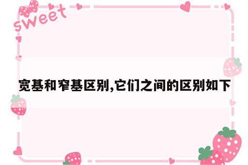 宽基和窄基区别,它们之间的区别如下