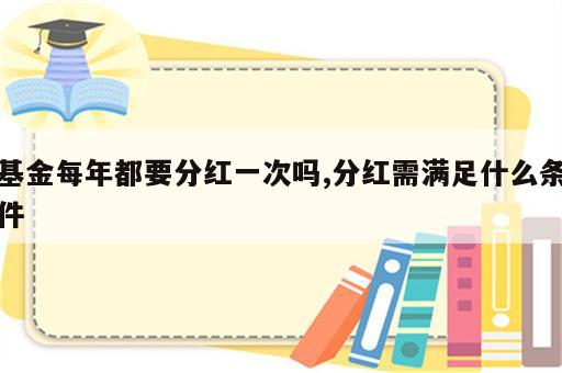 基金每年都要分红一次吗,分红需满足什么条件