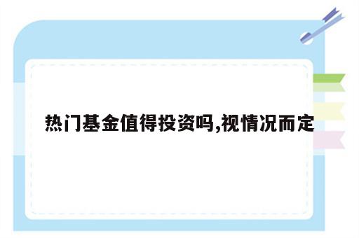 热门基金值得投资吗,视情况而定