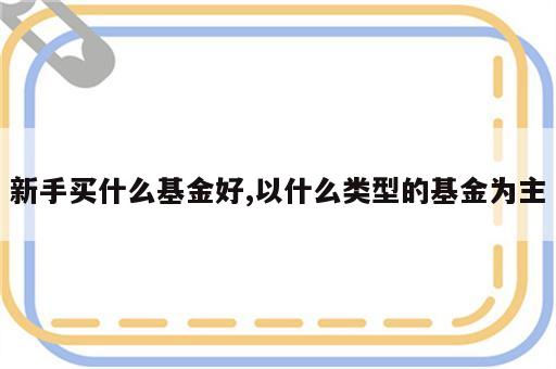 新手买什么基金好,以什么类型的基金为主