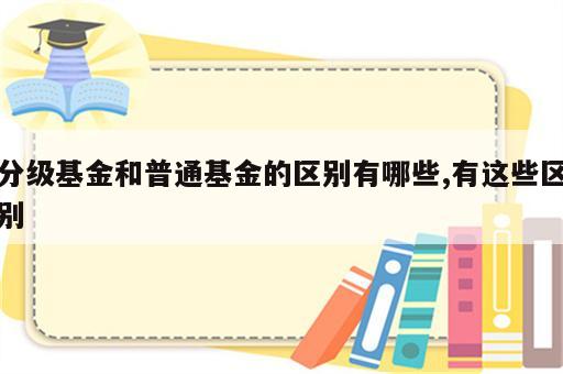 分级基金和普通基金的区别有哪些,有这些区别