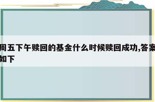 周五下午赎回的基金什么时候赎回成功,答案如下