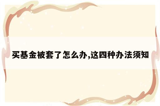 买基金被套了怎么办,这四种办法须知
