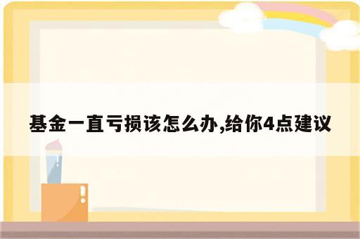 基金一直亏损该怎么办,给你4点建议