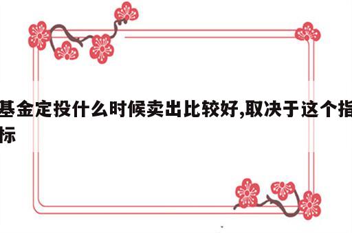 基金定投什么时候卖出比较好,取决于这个指标