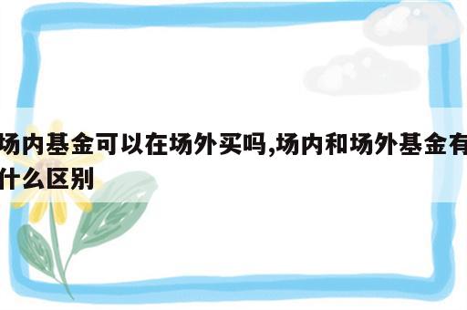 场内基金可以在场外买吗,场内和场外基金有什么区别