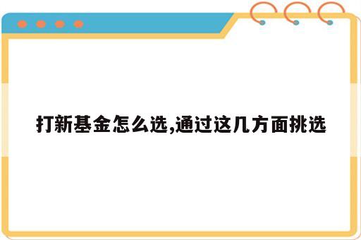 打新基金怎么选,通过这几方面挑选