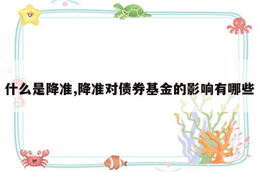 什么是降准,降准对债券基金的影响有哪些