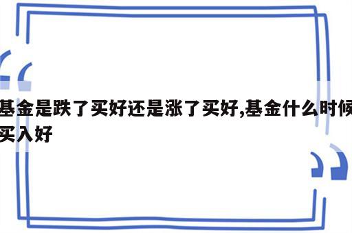 基金是跌了买好还是涨了买好,基金什么时候买入好