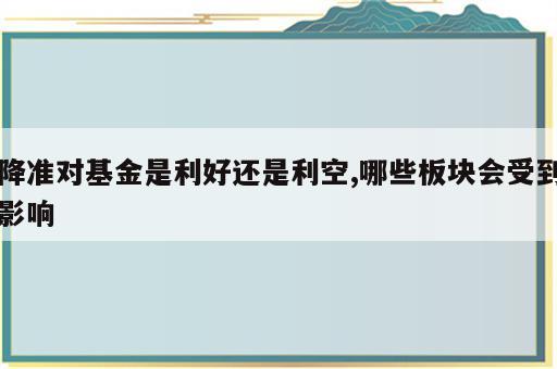 降准对基金是利好还是利空,哪些板块会受到影响