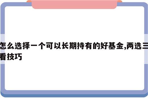 怎么选择一个可以长期持有的好基金,两选三看技巧