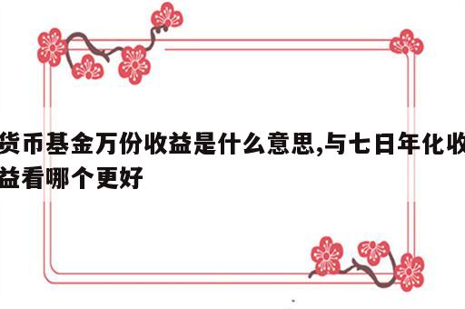 货币基金万份收益是什么意思,与七日年化收益看哪个更好