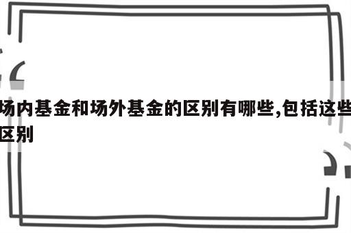 场内基金和场外基金的区别有哪些,包括这些区别