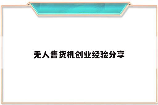 无人售货机创业经验分享