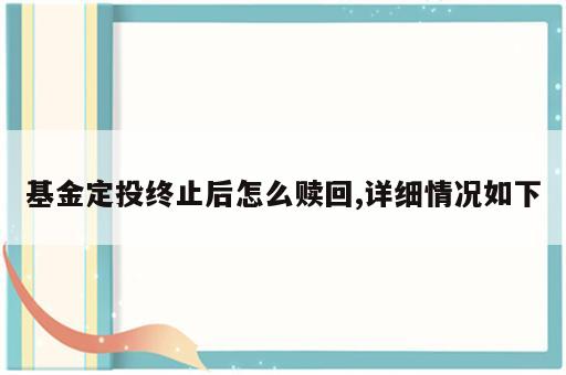基金定投终止后怎么赎回,详细情况如下