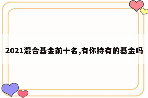 2021混合基金前十名,有你持有的基金吗