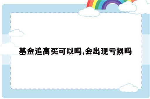 基金追高买可以吗,会出现亏损吗