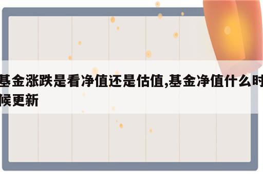 基金涨跌是看净值还是估值,基金净值什么时候更新