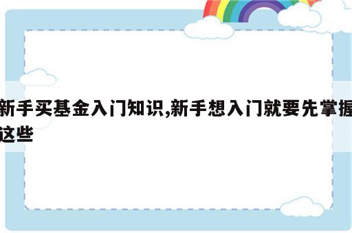 新手买基金入门知识,新手想入门就要先掌握这些
