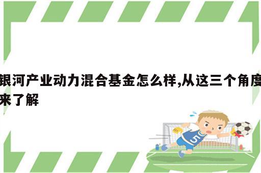 银河产业动力混合基金怎么样,从这三个角度来了解