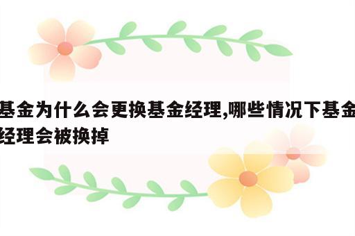 基金为什么会更换基金经理,哪些情况下基金经理会被换掉